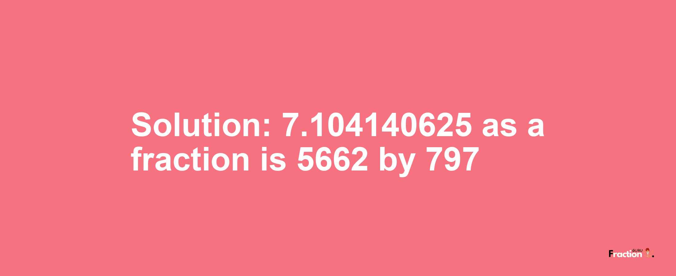 Solution:7.104140625 as a fraction is 5662/797